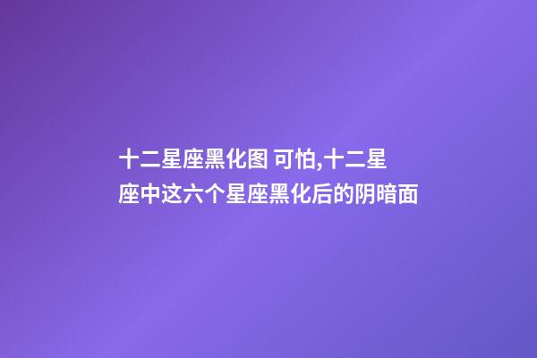 十二星座黑化图 可怕,十二星座中这六个星座黑化后的阴暗面-第1张-观点-玄机派